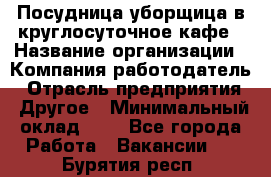 Посудница-уборщица в круглосуточное кафе › Название организации ­ Компания-работодатель › Отрасль предприятия ­ Другое › Минимальный оклад ­ 1 - Все города Работа » Вакансии   . Бурятия респ.